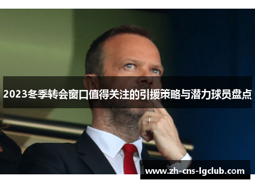 2023冬季转会窗口值得关注的引援策略与潜力球员盘点
