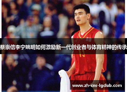 蔡崇信李宁姚明如何激励新一代创业者与体育精神的传承 蔡崇信李宁姚明如何激励新一代创业者与体育精神的传承