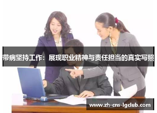 带病坚持工作:展现职业精神与责任担当的真实写照 带病坚持工作:展现职业精神与责任担当的真实写照