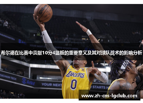 希尔德在比赛中贡献10分4篮板的重要意义及其对球队战术的影响分析 希尔德在比赛中贡献10分4篮板的重要意义及其对球队战术的影响分析