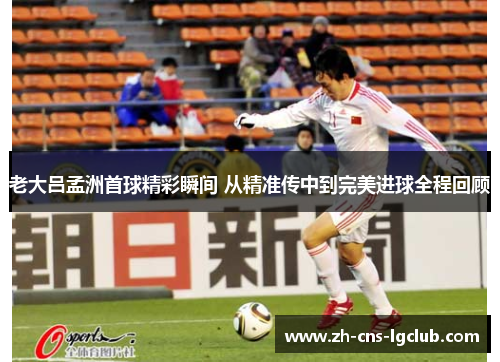 老大吕孟洲首球精彩瞬间 从精准传中到完美进球全程回顾 老大吕孟洲首球精彩瞬间 从精准传中到完美进球全程回顾