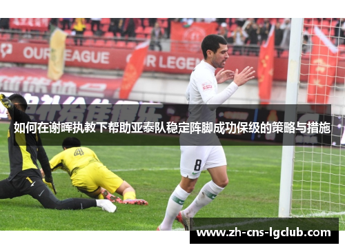 如何在谢晖执教下帮助亚泰队稳定阵脚成功保级的策略与措施