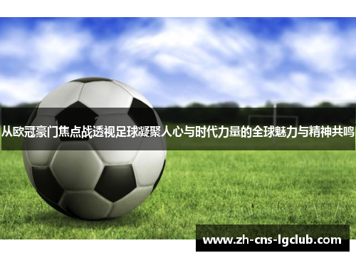 从欧冠豪门焦点战透视足球凝聚人心与时代力量的全球魅力与精神共鸣 从欧冠豪门焦点战透视足球凝聚人心与时代力量的全球魅力与精神共鸣