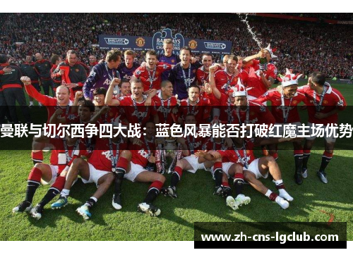 曼联与切尔西争四大战：蓝色风暴能否打破红魔主场优势