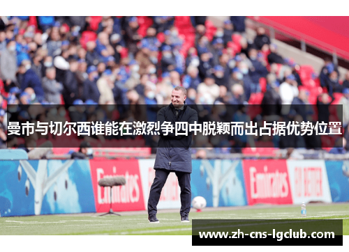 曼市与切尔西谁能在激烈争四中脱颖而出占据优势位置