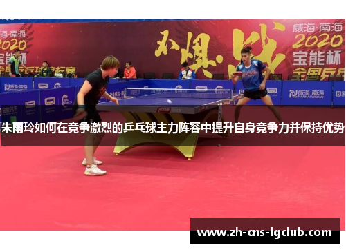 朱雨玲如何在竞争激烈的乒乓球主力阵容中提升自身竞争力并保持优势